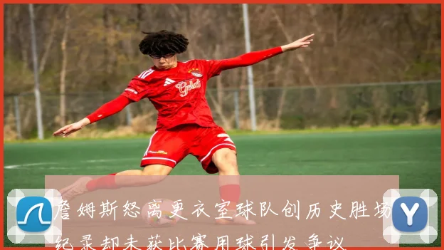 詹姆斯怒离更衣室球队创历史胜场纪录却未获比赛用球引发争议