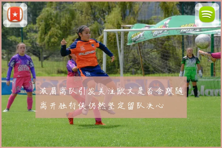 浓眉离队引发关注欧文是否会跟随离开独行侠仍然坚定留队决心