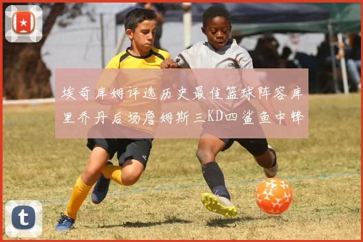 埃奇库姆评选历史最佳篮球阵容库里乔丹后场詹姆斯三KD四鲨鱼中锋