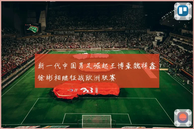 新一代中国男足崛起王博豪魏祥鑫徐彬相继征战欧洲联赛