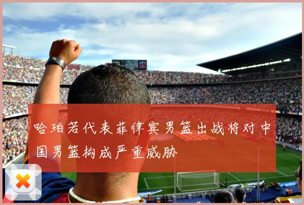 哈珀若代表菲律宾男篮出战将对中国男篮构成严重威胁