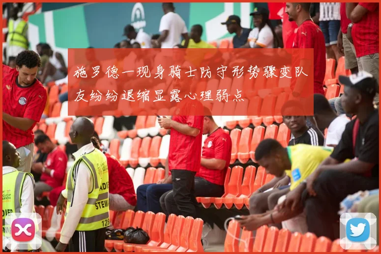 施罗德一现身骑士防守形势骤变队友纷纷退缩显露心理弱点
