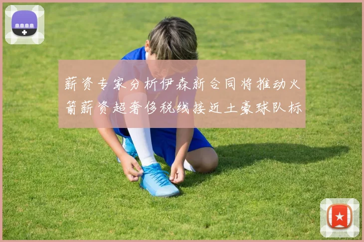 薪资专家分析伊森新合同将推动火箭薪资超奢侈税线接近土豪球队标准