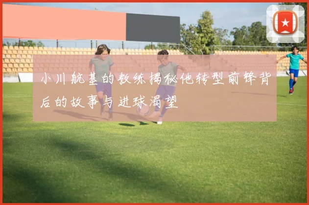 小川航基的教练揭秘他转型前锋背后的故事与进球渴望