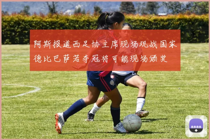 阿斯报道西足协主席现场观战国家德比巴萨若夺冠将可能现场颁奖