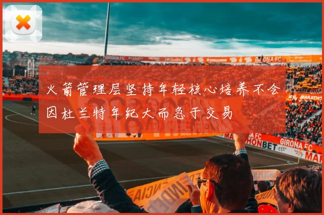 火箭管理层坚持年轻核心培养不会因杜兰特年纪大而急于交易