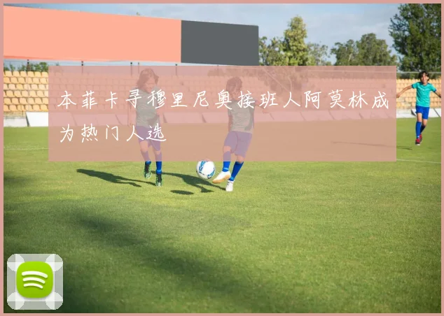 本菲卡寻穆里尼奥接班人阿莫林成为热门人选