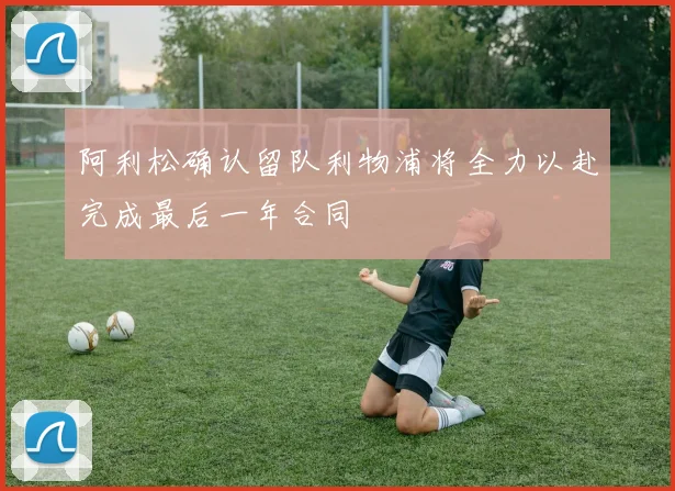 阿利松确认留队利物浦将全力以赴完成最后一年合同