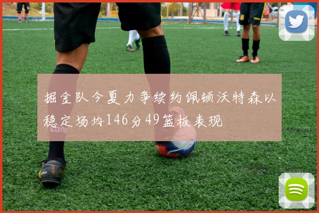 掘金队今夏力争续约佩顿沃特森以稳定场均146分49篮板表现