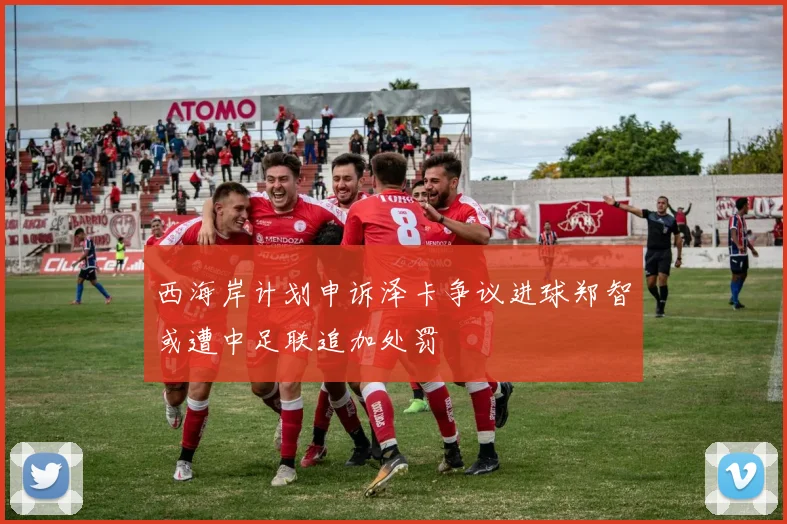 西海岸计划申诉泽卡争议进球郑智或遭中足联追加处罚
