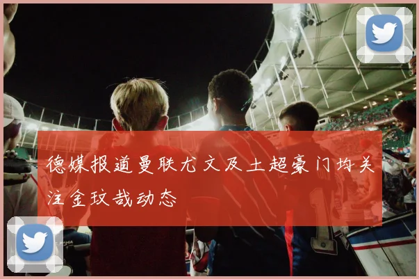 德媒报道曼联尤文及土超豪门均关注金玟哉动态
