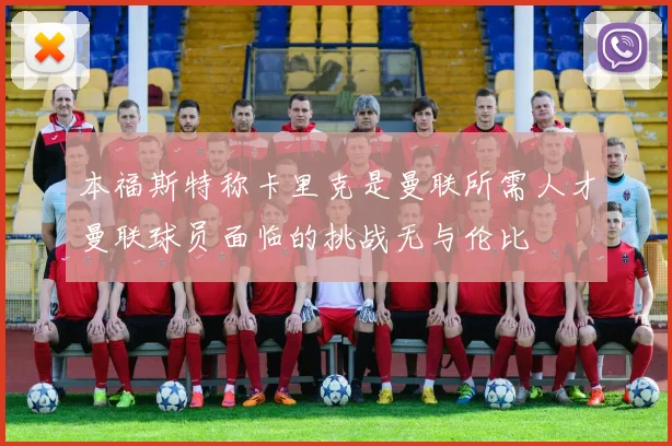 本福斯特称卡里克是曼联所需人才曼联球员面临的挑战无与伦比