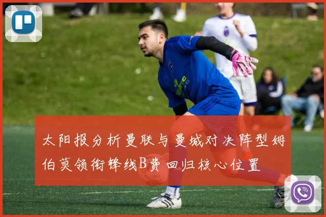 太阳报分析曼联与曼城对决阵型姆伯莫领衔锋线B费回归核心位置