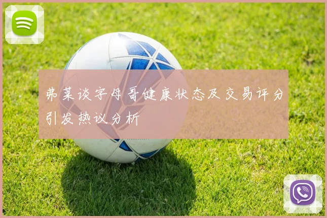 弗莱谈字母哥健康状态及交易评分引发热议分析