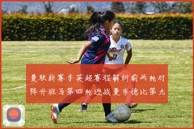 曼联新赛季英超赛程解析前两轮对阵升班马第四轮迎战曼市德比第九轮挑战蓝军