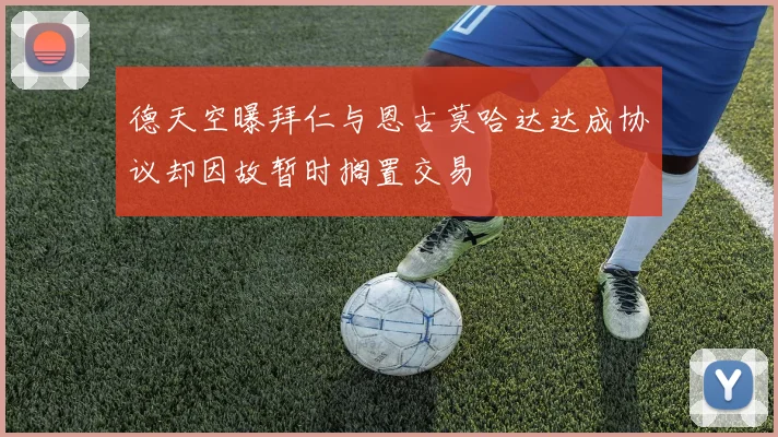 德天空曝拜仁与恩古莫哈达达成协议却因故暂时搁置交易
