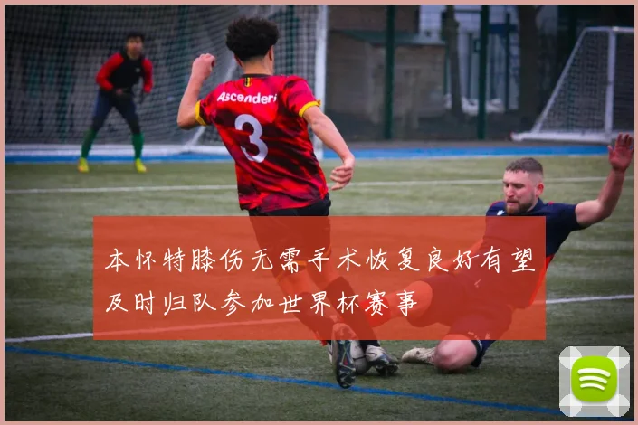 本怀特膝伤无需手术恢复良好有望及时归队参加世界杯赛事